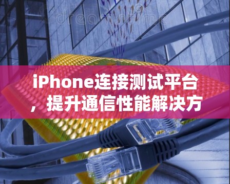 iPhone连接测试平台，提升通信性能解决方案