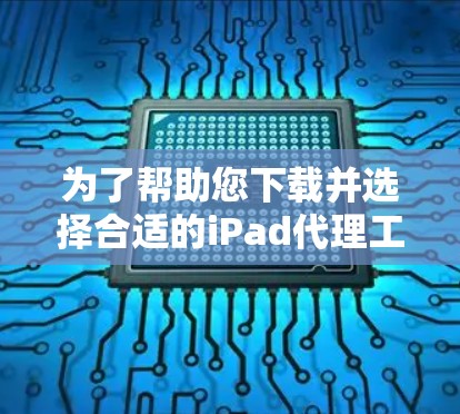 为了帮助您下载并选择合适的iPad代理工具，以下是分步指南