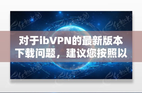 对于ibVPN的最新版本下载问题,建议您按照以下步骤操作 对于ibVPN的最新版本下载问题,建议您按照以下步骤操作