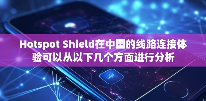 Hotspot Shield在中国的线路连接体验可以从以下几个方面进行分析