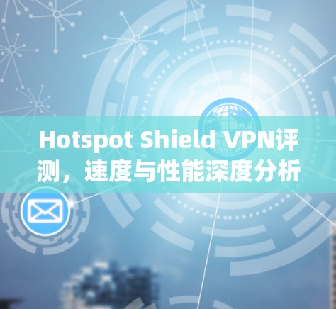Hotspot Shield VPN评测,速度与性能深度分析 Hotspot Shield VPN评测,速度与性能深度分析