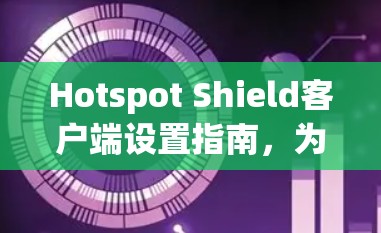 Hotspot Shield客户端设置指南,为您的网络安全保驾护航 Hotspot Shield客户端设置指南,为您的网络安全保驾护航