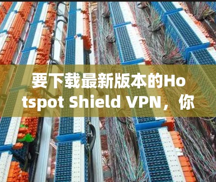 要下载最新版本的Hotspot Shield VPN，你可以通过以下步骤进行