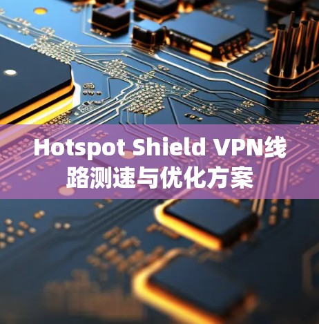 Hotspot Shield VPN线路测速与优化方案 Hotspot Shield VPN线路测速与优化方案