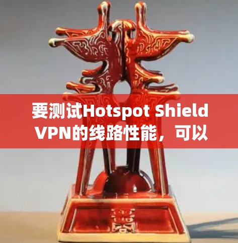 要测试Hotspot Shield VPN的线路性能,可以按照以下步骤进行 要测试Hotspot Shield VPN的线路性能,可以按照以下步骤进行