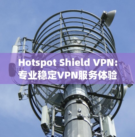 Hotspot Shield VPN:专业稳定VPN服务体验 Hotspot Shield VPN:专业稳定VPN服务体验