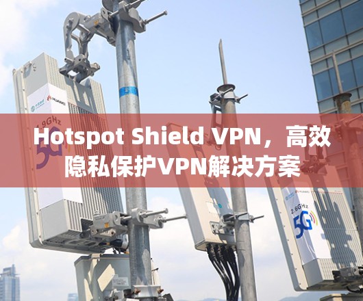 Hotspot Shield VPN,高效隐私保护VPN解决方案 Hotspot Shield VPN,高效隐私保护VPN解决方案