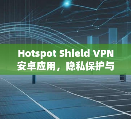 Hotspot Shield VPN安卓应用,隐私保护与安全加固 Hotspot Shield VPN安卓应用,隐私保护与安全加固