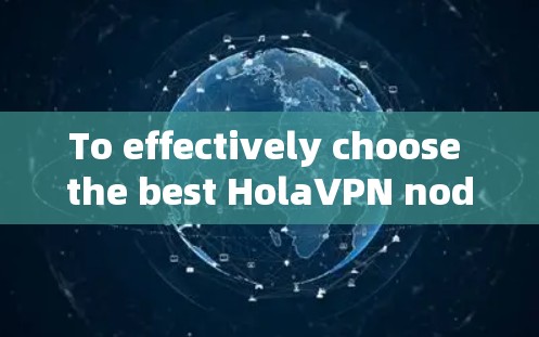To effectively choose the best HolaVPN nodes,consider the following organized approach: To effectively choose the best HolaVPN nodes,consider the following organized approach:
