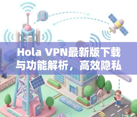 Hola VPN最新版下载与功能解析,高效隐私保护新体验 Hola VPN最新版下载与功能解析,高效隐私保护新体验