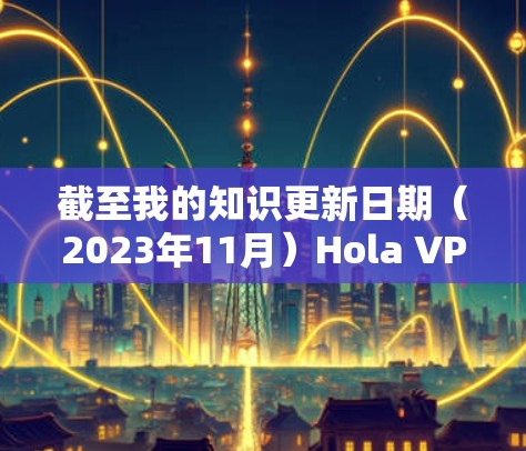 截至我的知识更新日期(2023年11月)Hola VPN 的最新版本是 v1.104.6,发布于2023年10月。以下是一些关于 Hola VPN 最新版本的信息和指南 截至我的知识更新日期(2023年11月)Hola VPN 的最新版本是 v1.104.6,发布于2023年10月。以下是一些关于 Hola VPN 最新版本的信息和指南