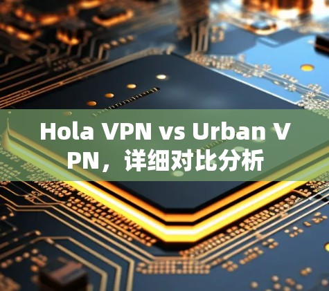 Hola VPN vs Urban VPN，详细对比分析