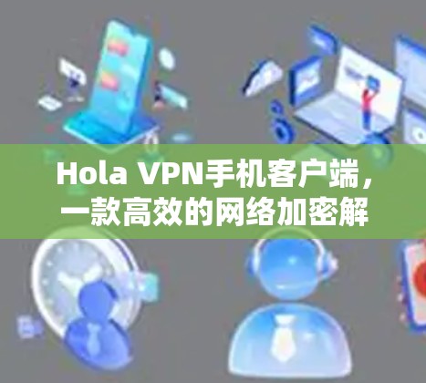 Hola VPN手机客户端,一款高效的网络加密解决方案 Hola VPN手机客户端,一款高效的网络加密解决方案