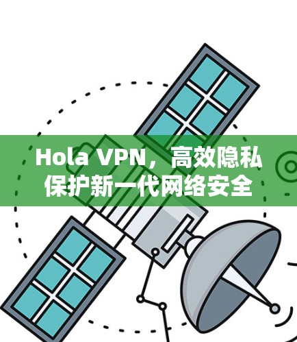 Hola VPN,高效隐私保护新一代网络安全解决方案 Hola VPN,高效隐私保护新一代网络安全解决方案