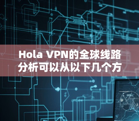 Hola VPN的全球线路分析可以从以下几个方面进行详细探讨