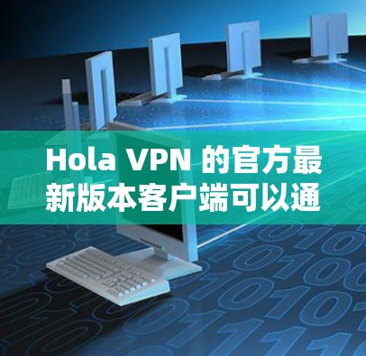 Hola VPN 的官方最新版本客户端可以通过以下步骤获取 Hola VPN 的官方最新版本客户端可以通过以下步骤获取