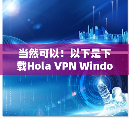 当然可以！以下是下载Hola VPN Windows版的详细步骤