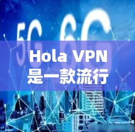 Hola VPN是一款流行的VPN应用程序，用户可以通过以下步骤下载