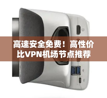 高速安全免费！高性价比VPN机场节点推荐