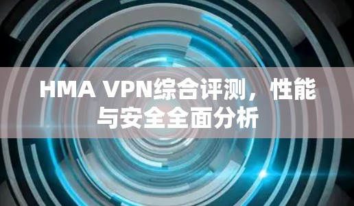 HMA VPN综合评测,性能与安全全面分析 HMA VPN综合评测,性能与安全全面分析