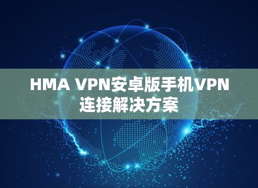HMA VPN安卓版手机VPN连接解决方案 HMA VPN安卓版手机VPN连接解决方案