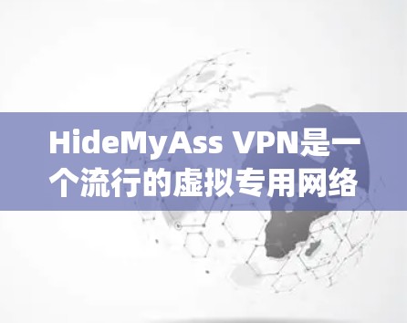 HideMyAss VPN是一个流行的虚拟专用网络服务提供商,用户可以通过其官网或相关平台获取最新版本。以下是关于HideMyAss VPN最新版的一些可能信息 HideMyAss VPN是一个流行的虚拟专用网络服务提供商,用户可以通过其官网或相关平台获取最新版本。以下是关于HideMyAss VPN最新版的一些可能信息
