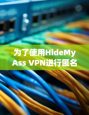 为了使用HideMyAss VPN进行匿名浏览和保护隐私,以下是详细的步骤指南 为了使用HideMyAss VPN进行匿名浏览和保护隐私,以下是详细的步骤指南