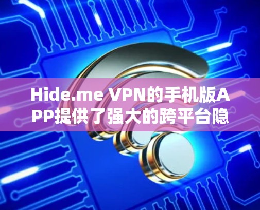 Hide.me VPN的手机版APP提供了强大的跨平台隐私保护功能，适用于各类用户。以下是其主要特点