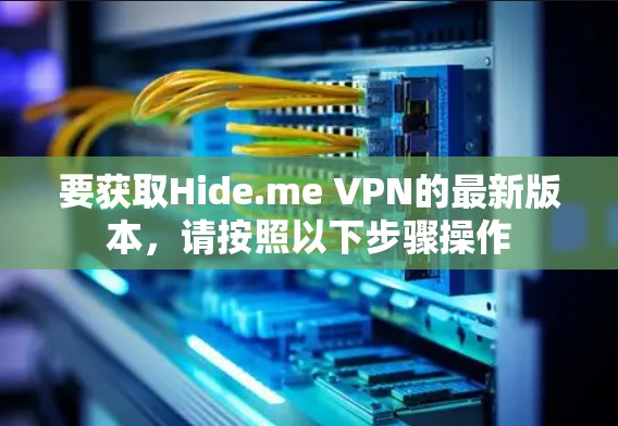 要获取Hide.me VPN的最新版本,请按照以下步骤操作 要获取Hide.me VPN的最新版本,请按照以下步骤操作