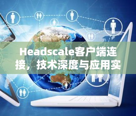 Headscale客户端连接,技术深度与应用实践 Headscale客户端连接,技术深度与应用实践