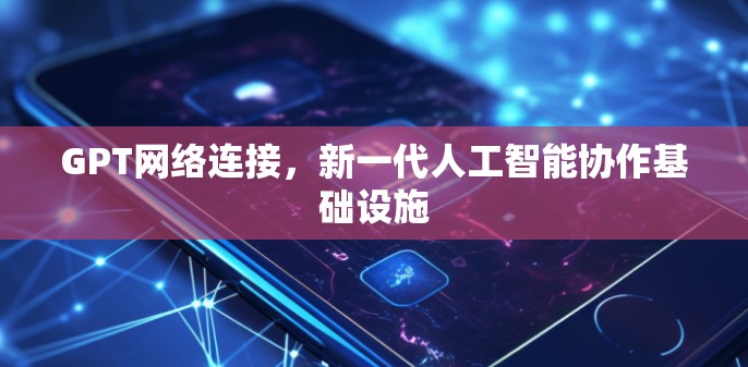 GPT网络连接,新一代人工智能协作基础设施 GPT网络连接,新一代人工智能协作基础设施