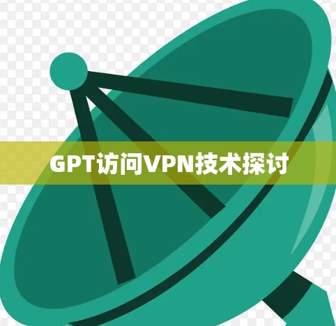 GPT访问VPN技术探讨 GPT访问VPN技术探讨