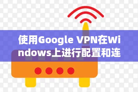 使用Google VPN在Windows上进行配置和连接,步骤如下 使用Google VPN在Windows上进行配置和连接,步骤如下