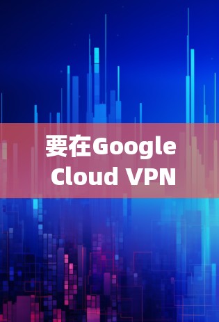 要在Google Cloud VPN官网上找到配置教程,可以按照以下步骤操作 要在Google Cloud VPN官网上找到配置教程,可以按照以下步骤操作