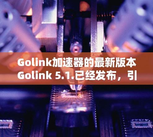 Golink加速器的最新版本Golink 5.1.已经发布,引入了许多新的功能和改进,提升了性能和用户体验。以下是详细的更新内容 Golink加速器的最新版本Golink 5.1.已经发布,引入了许多新的功能和改进,提升了性能和用户体验。以下是详细的更新内容