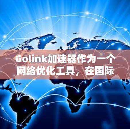 Golink加速器作为一个网络优化工具，在国际市场上提供了多项功能和服务，以满足不同地区用户的需求。以下是对Golink国际服的详细分析