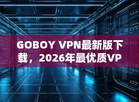 GOBOY VPN最新版下载，2026年最优质VPN推荐