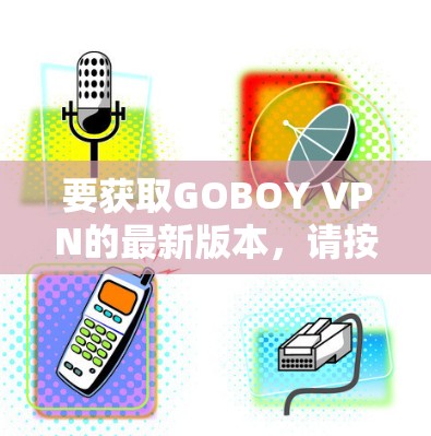 要获取GOBOY VPN的最新版本,请按照以下步骤操作 要获取GOBOY VPN的最新版本,请按照以下步骤操作