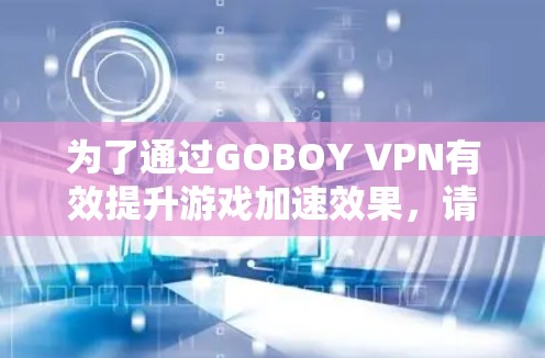为了通过GOBOY VPN有效提升游戏加速效果,请按照以下步骤操作 为了通过GOBOY VPN有效提升游戏加速效果,请按照以下步骤操作