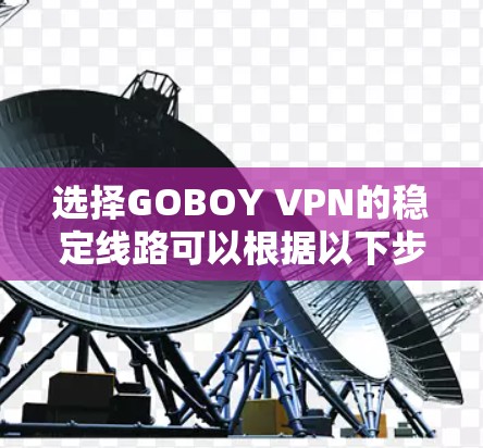 选择GOBOY VPN的稳定线路可以根据以下步骤来推荐