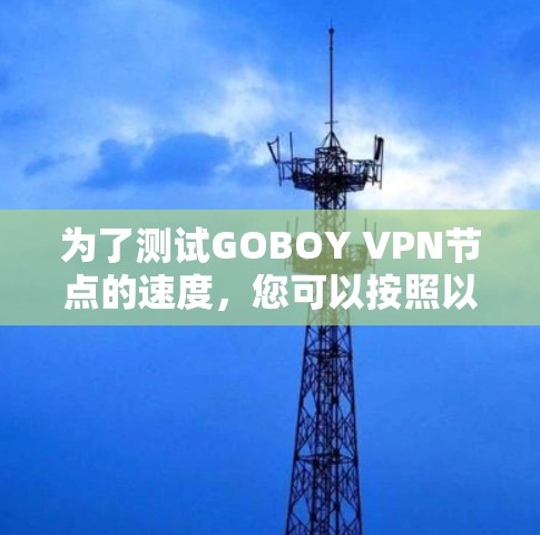 为了测试GOBOY VPN节点的速度，您可以按照以下步骤进行