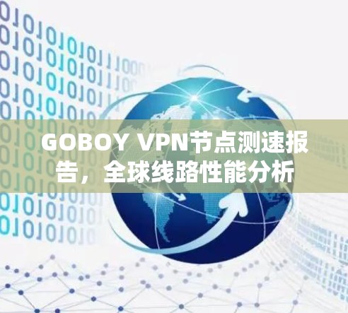 GOBOY VPN节点测速报告,全球线路性能分析 GOBOY VPN节点测速报告,全球线路性能分析