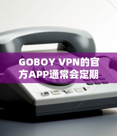 GOBOY VPN的官方APP通常会定期更新,以改进性能、增加功能或修复问题。要获取最新版本,请按照以下步骤操作 GOBOY VPN的官方APP通常会定期更新,以改进性能、增加功能或修复问题。要获取最新版本,请按照以下步骤操作
