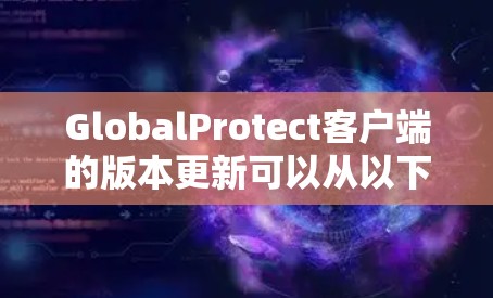 GlobalProtect客户端的版本更新可以从以下几个方面进行介绍 GlobalProtect客户端的版本更新可以从以下几个方面进行介绍