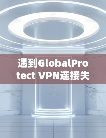 遇到GlobalProtect VPN连接失败时,可以按照以下步骤逐步排查和解决问题 遇到GlobalProtect VPN连接失败时,可以按照以下步骤逐步排查和解决问题