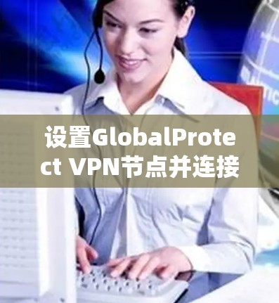 设置GlobalProtect VPN节点并连接的步骤如下 设置GlobalProtect VPN节点并连接的步骤如下