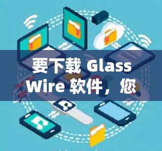 要下载 GlassWire 软件,您可以按照以下步骤操作 要下载 GlassWire 软件,您可以按照以下步骤操作