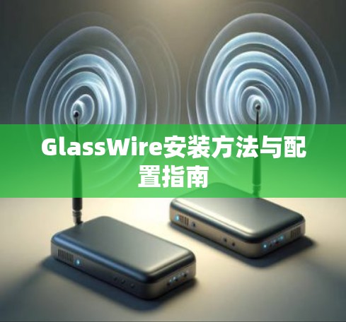 GlassWire安装方法与配置指南 GlassWire安装方法与配置指南