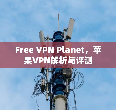 Free VPN Planet,苹果VPN解析与评测 Free VPN Planet,苹果VPN解析与评测