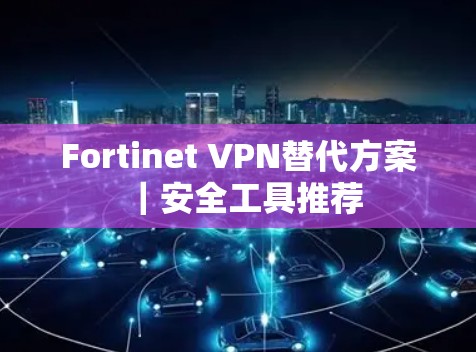 Fortinet VPN替代方案|安全工具推荐 Fortinet VPN替代方案|安全工具推荐